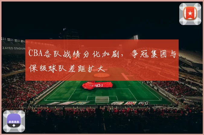 CBA各队战绩分化加剧，争冠集团与保级球队差距扩大