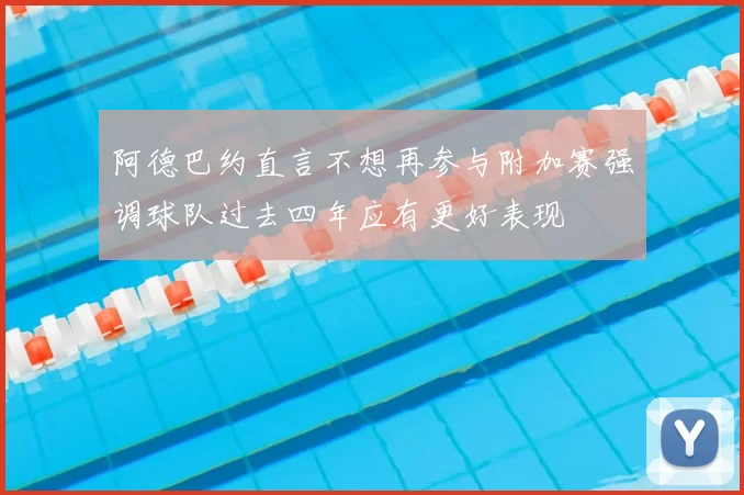 阿德巴约直言不想再参与附加赛强调球队过去四年应有更好表现