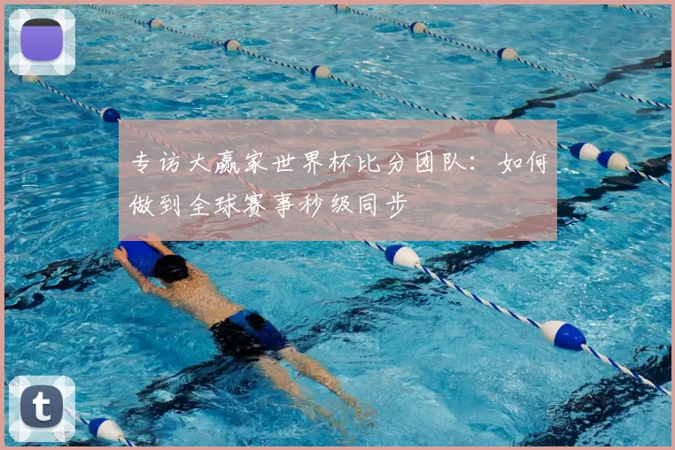 专访大赢家世界杯比分团队:如何做到全球赛事秒级同步