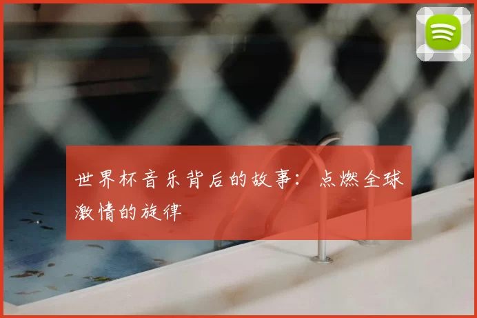 世界杯音乐背后的故事:点燃全球激情的旋律