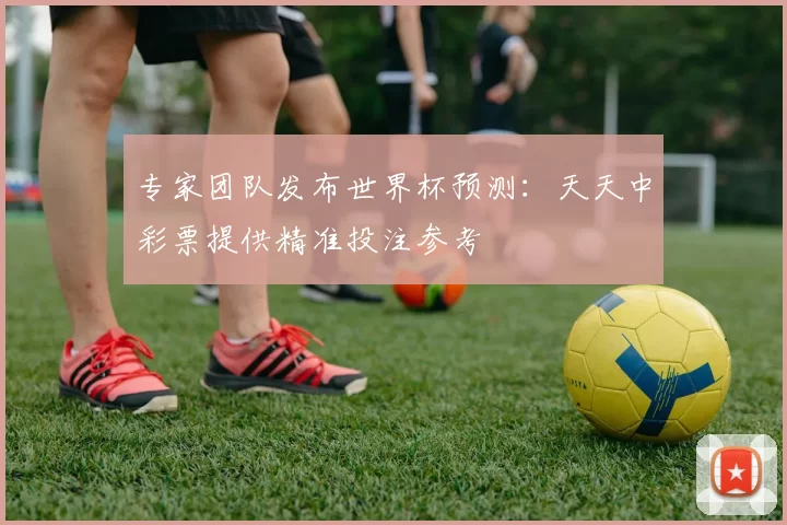 专家团队发布世界杯预测:天天中彩票提供精准投注参考