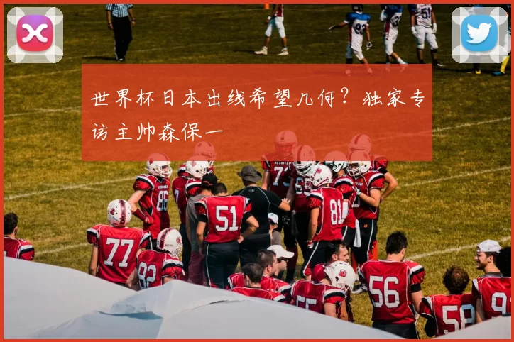 世界杯日本出线希望几何？独家专访主帅森保一