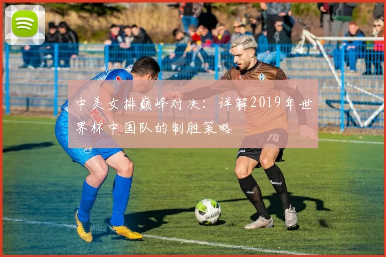 中美女排巅峰对决：详解2019年世界杯中国队的制胜策略
