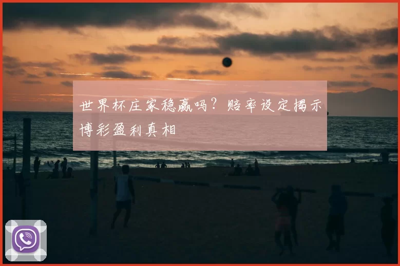 世界杯庄家稳赢吗？赔率设定揭示博彩盈利真相