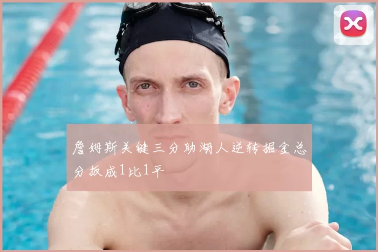 詹姆斯关键三分助湖人逆转掘金总分扳成1比1平