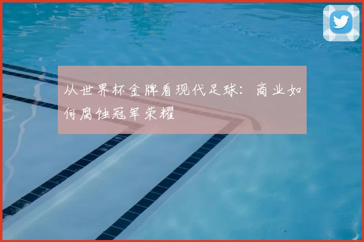 从世界杯金牌看现代足球:商业如何腐蚀冠军荣耀