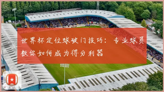 世界杯定位球破门技巧:专业球员教你如何成为得分利器