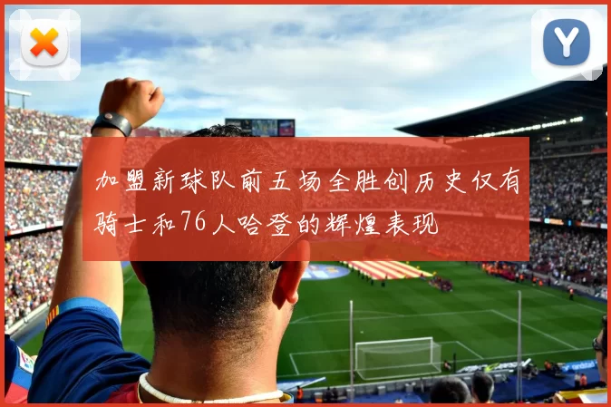 加盟新球队前五场全胜创历史仅有骑士和76人哈登的辉煌表现