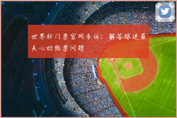 世界杯门票官网专访：解答球迷最关心的购票问题