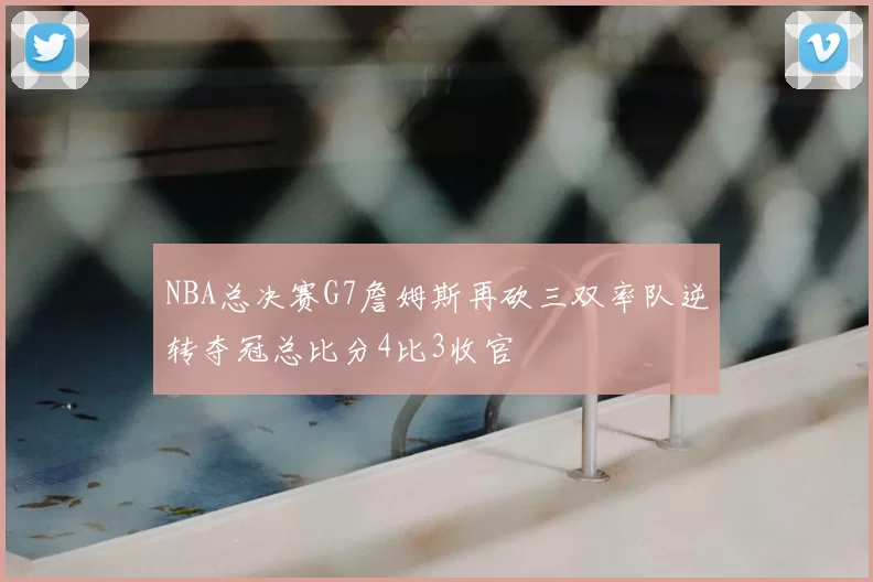 NBA总决赛G7詹姆斯再砍三双率队逆转夺冠总比分4比3收官