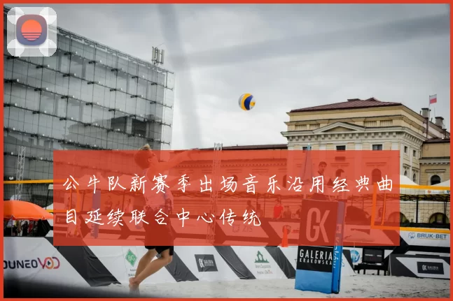 公牛队新赛季出场音乐沿用经典曲目延续联合中心传统