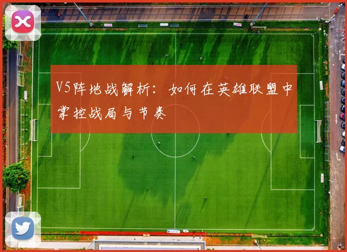 V5阵地战解析:如何在英雄联盟中掌控战局与节奏