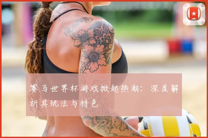 赛马世界杯游戏掀起热潮：深度解析其玩法与特色