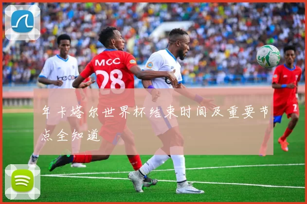 年卡塔尔世界杯结束时间及重要节点全知道