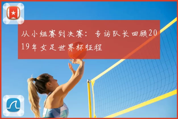 从小组赛到决赛:专访队长回顾2019年女足世界杯征程