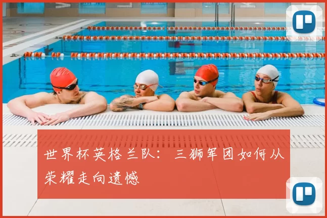世界杯英格兰队：三狮军团如何从荣耀走向遗憾