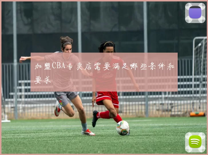 加盟CBA专卖店需要满足哪些条件和要求
