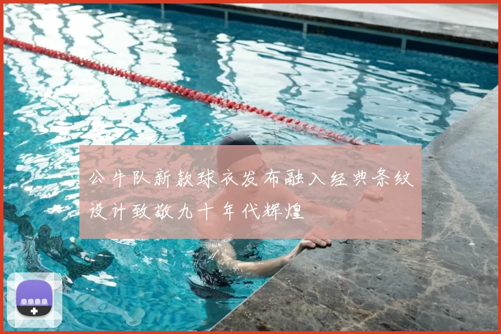 公牛队新款球衣发布融入经典条纹设计致敬九十年代辉煌