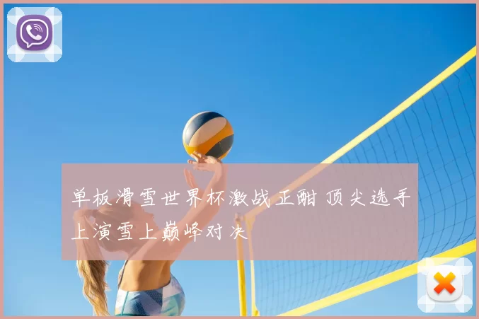 单板滑雪世界杯激战正酣 顶尖选手上演雪上巅峰对决