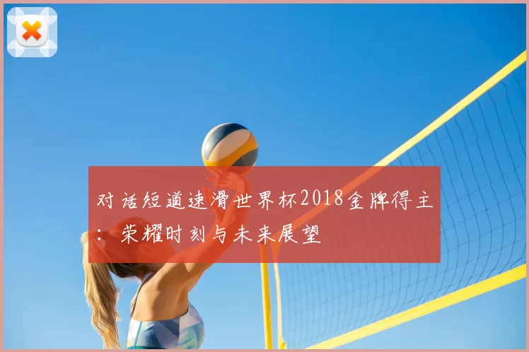 对话短道速滑世界杯2018金牌得主：荣耀时刻与未来展望