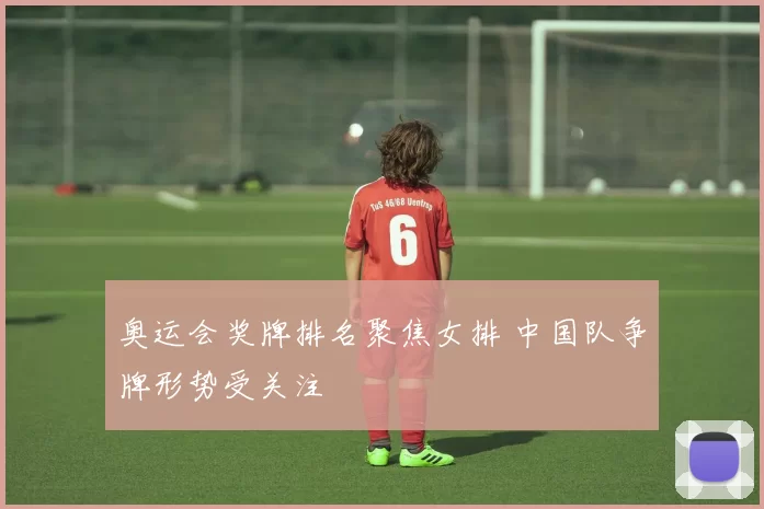 奥运会奖牌排名聚焦女排 中国队争牌形势受关注