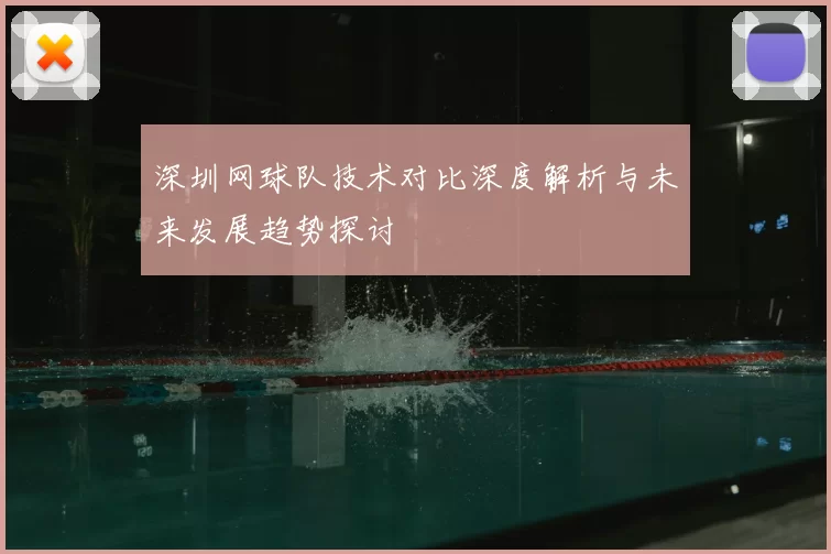 深圳网球队技术对比深度解析与未来发展趋势探讨