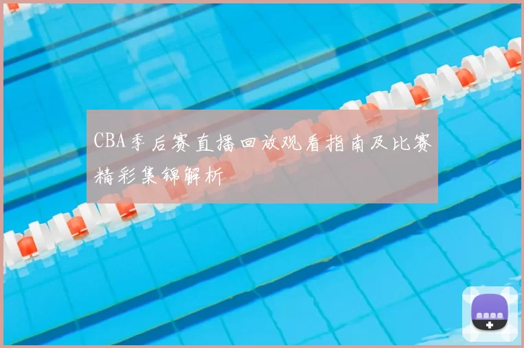 CBA季后赛直播回放观看指南及比赛精彩集锦解析