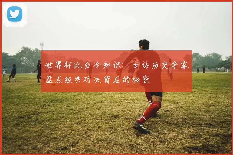 世界杯比分冷知识：专访历史学家盘点经典对决背后的秘密