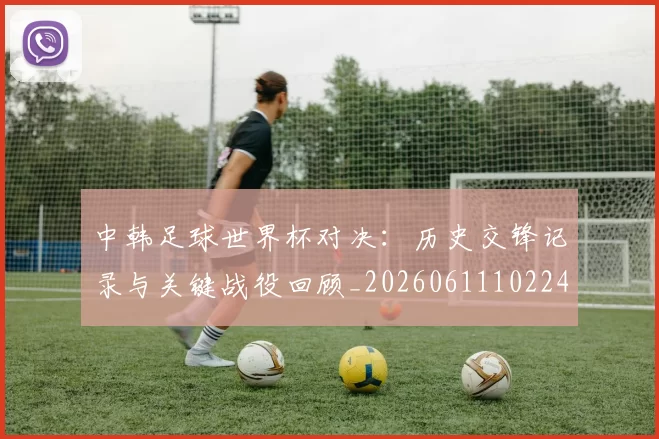 中韩足球世界杯对决:历史交锋记录与关键战役回顾_20260611102240