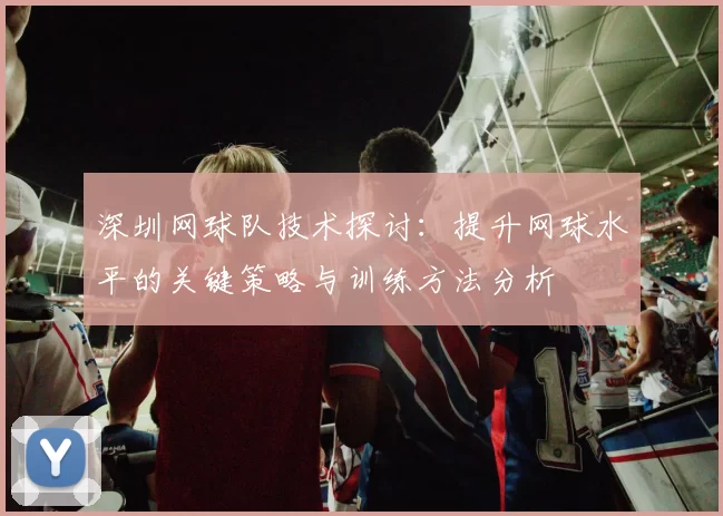 深圳网球队技术探讨:提升网球水平的关键策略与训练方法分析