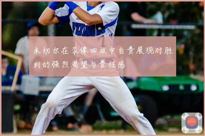 米切尔在录像回放中自责展现对胜利的强烈渴望与责任感