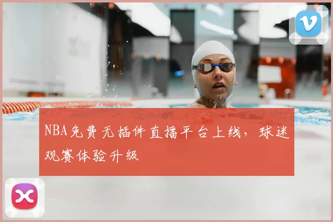 NBA免费无插件直播平台上线,球迷观赛体验升级