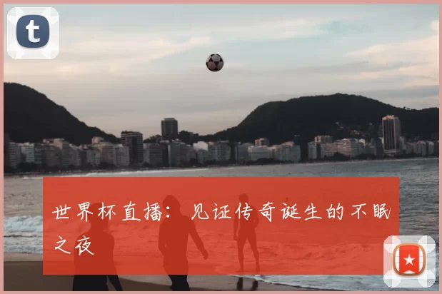 世界杯直播：见证传奇诞生的不眠之夜