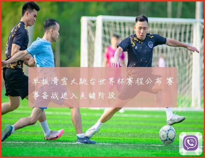 单板滑雪大跳台世界杯赛程公布 赛事备战进入关键阶段