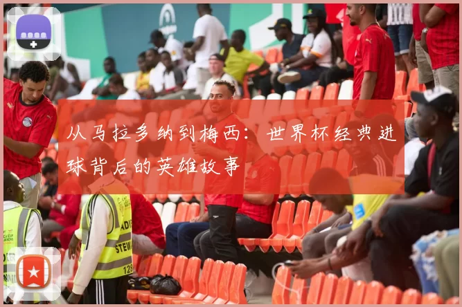 从马拉多纳到梅西:世界杯经典进球背后的英雄故事