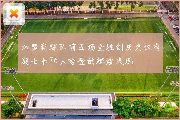 加盟新球队前五场全胜创历史仅有骑士和76人哈登的辉煌表现