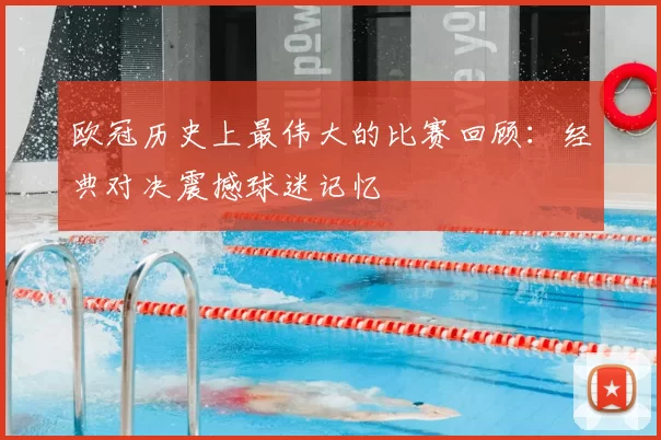 欧冠历史上最伟大的比赛回顾:经典对决震撼球迷记忆