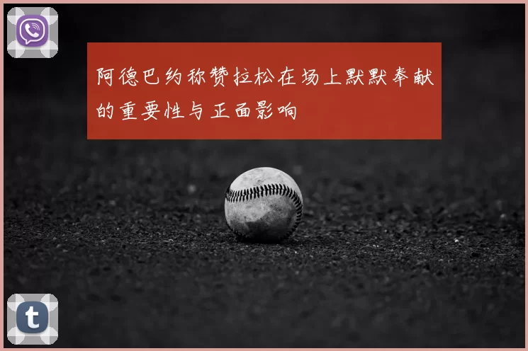 阿德巴约称赞拉松在场上默默奉献的重要性与正面影响
