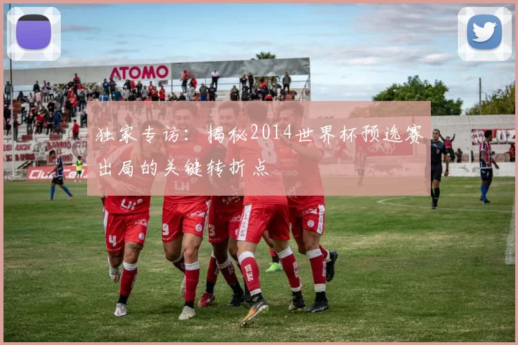 独家专访:揭秘2014世界杯预选赛出局的关键转折点
