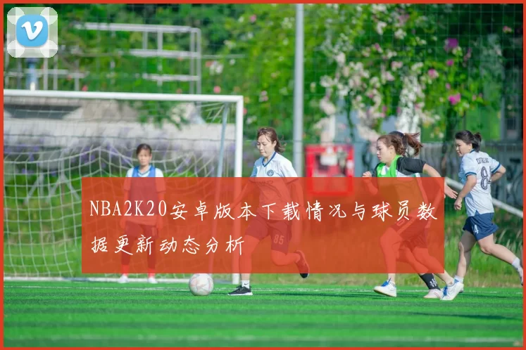 NBA2K20安卓版本下载情况与球员数据更新动态分析