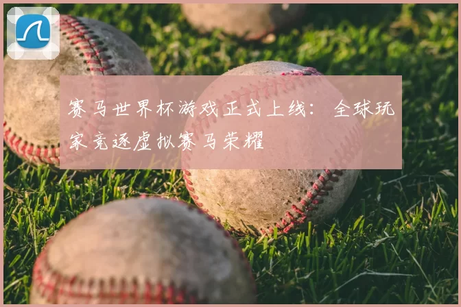 赛马世界杯游戏正式上线：全球玩家竞逐虚拟赛马荣耀