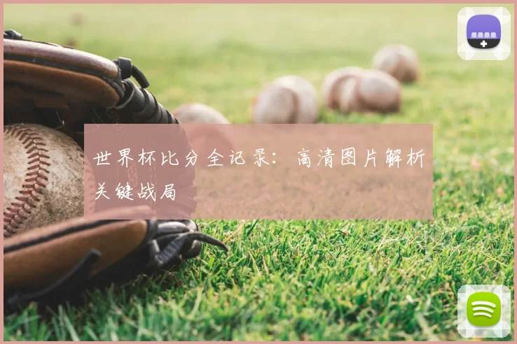 世界杯比分全记录:高清图片解析关键战局