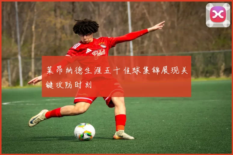 莱昂纳德生涯五十佳球集锦展现关键攻防时刻