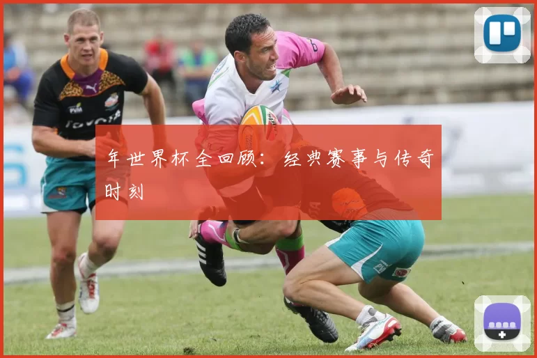 年世界杯全回顾:经典赛事与传奇时刻