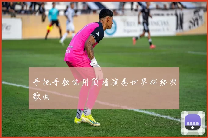 手把手教你用筒谱演奏世界杯经典歌曲