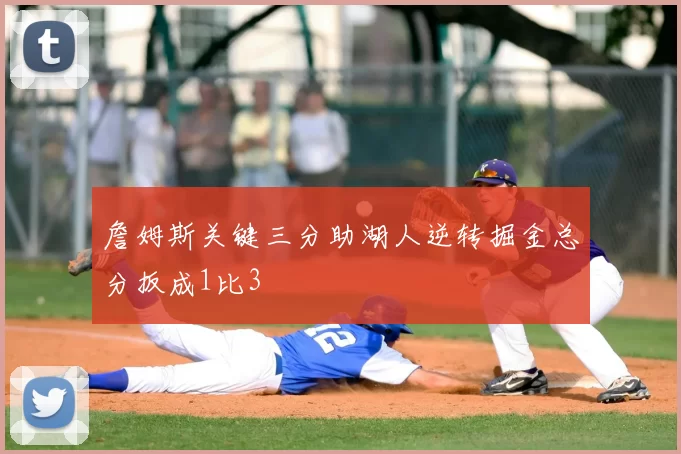 詹姆斯关键三分助湖人逆转掘金总分扳成1比3