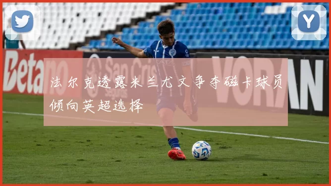 法尔克透露米兰尤文争夺磁卡球员倾向英超选择