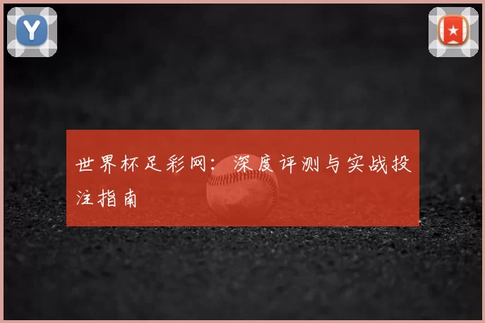 世界杯足彩网:深度评测与实战投注指南