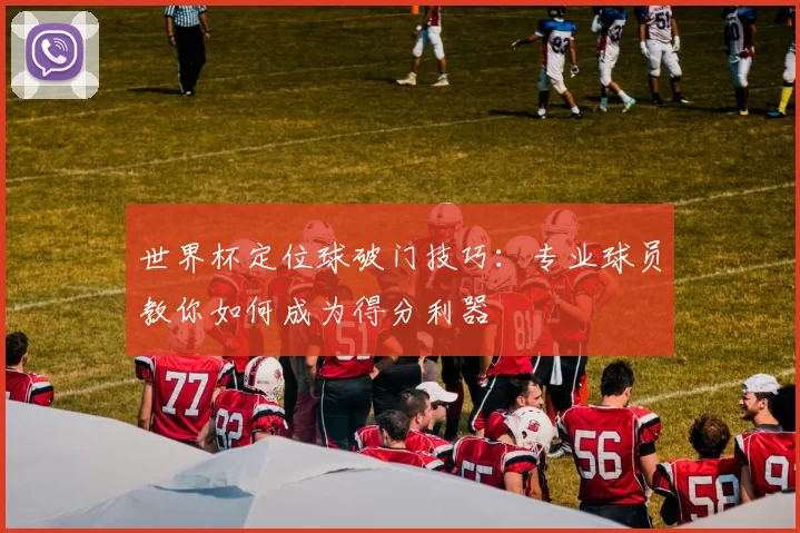 世界杯定位球破门技巧:专业球员教你如何成为得分利器