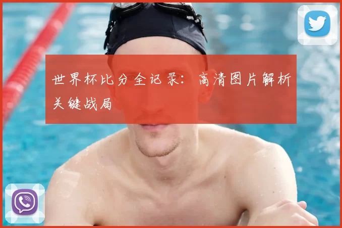 世界杯比分全记录:高清图片解析关键战局